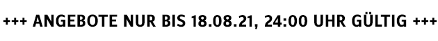 +++ ANGEBOTE NUR BIS 18.08.21, 24:00 UHR GÜLTIG +++