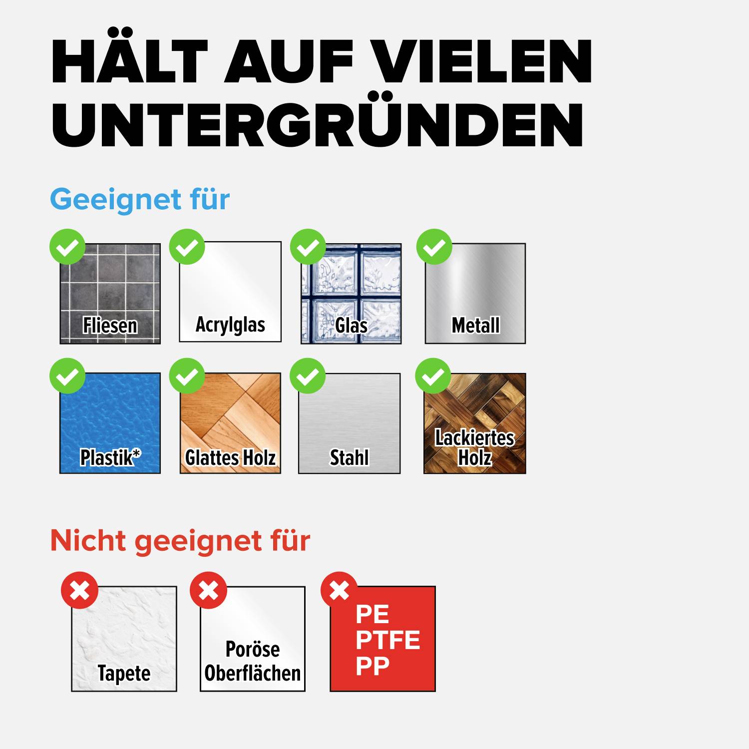 'Liste der Oberflächen, auf denen ein Produkt haftet: Fliesen, Acrylglas, Glas, Metall, Plastik, glattes Holz, Stahl, lackiertes Holz. Nicht geeignet für: Tapete, poröse Oberflächen, PTFE, PP.'