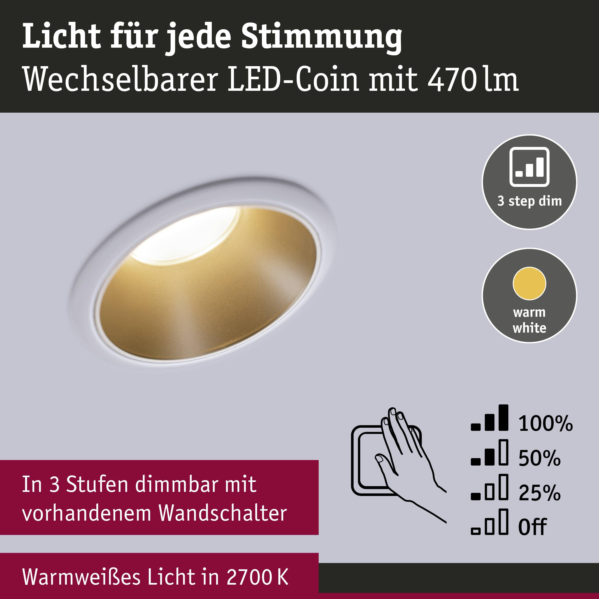 'Wechselbarer LED-Coin mit 470lm. In 3 Stufen dimmbar mit Wandschalter: 100%, 50%, 25% oder aus. Warmweißes Licht in 2700 K.'
