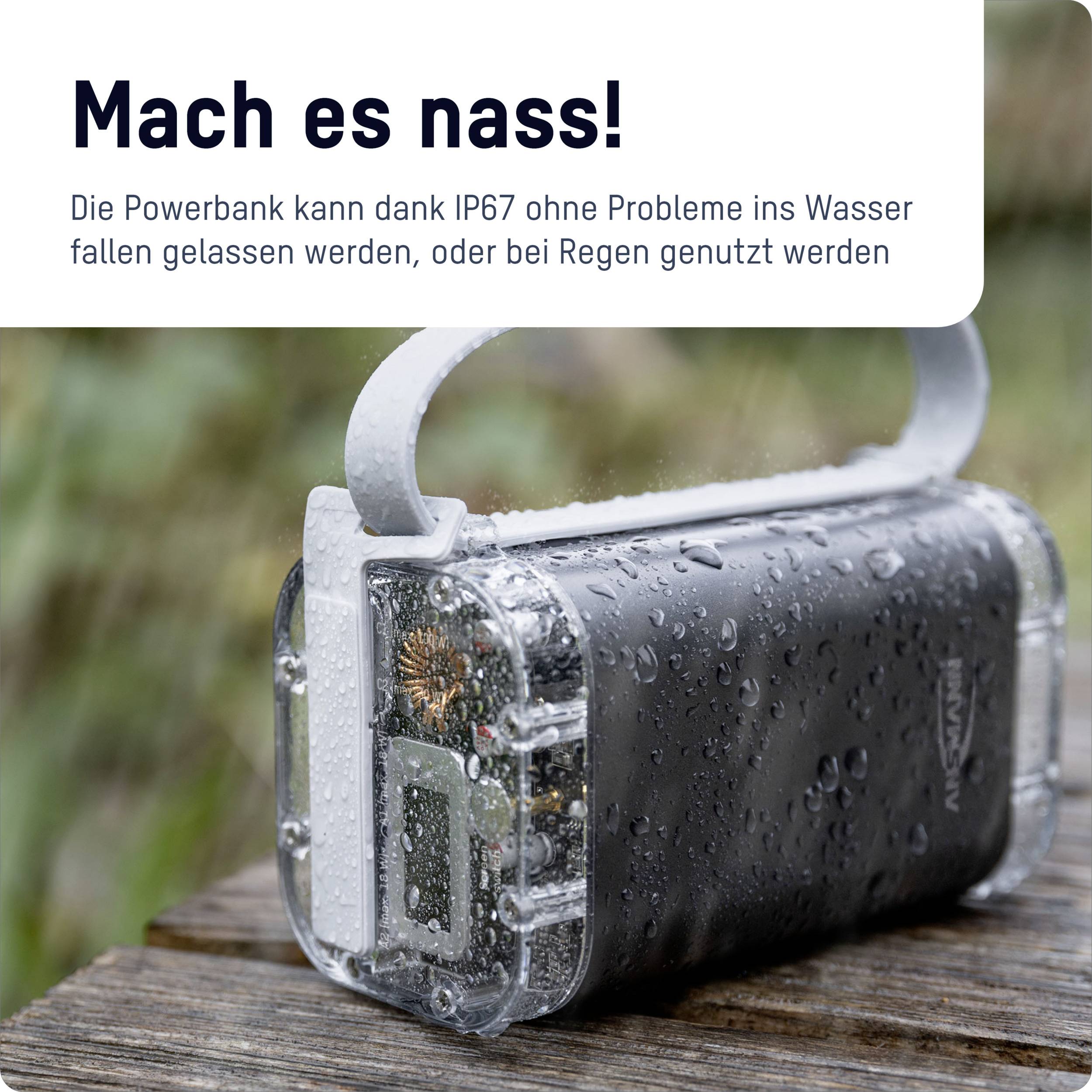 'Mach es nass! Die Powerbank ist wasserfest (IP67) und kann ins Wasser fallen gelassen werden oder bei Regen genutzt werden.'