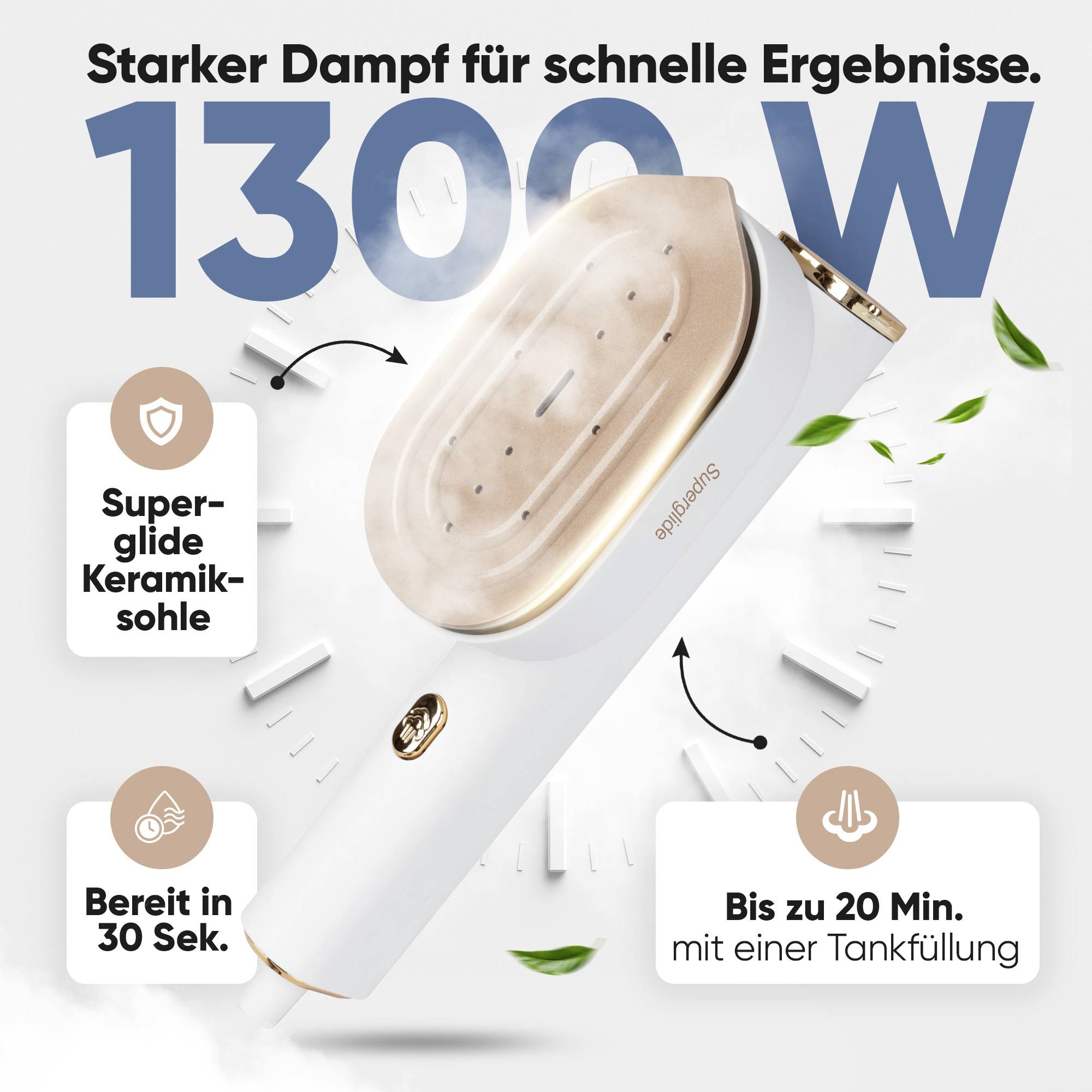 'Dampfglätter mit 1300 W Power. In 30 Sek. bereit, bis zu 20 Min. Laufzeit. Superglide Keramiksohle für schnelle Ergebnisse.'