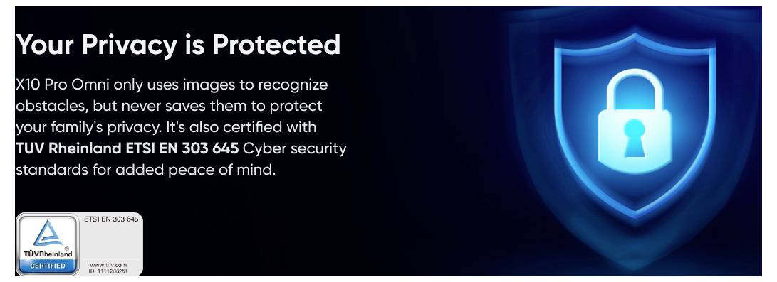 Ihr Datenschutz ist geschützt<br><br>X10 Pro Omni<br><br>Bilder werden nur zur Hinderniserkennung verwendet, niemals gespeichert<br><br>Gerät ist zertifiziert von TÜV Rheinland ETSI EN 303 645