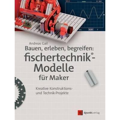 Bauen, erleben, begreifen: fischertechnik®-Modelle für Maker | dpunkt | Andreas Gail; Dirk Fox; Thomas Püttmann