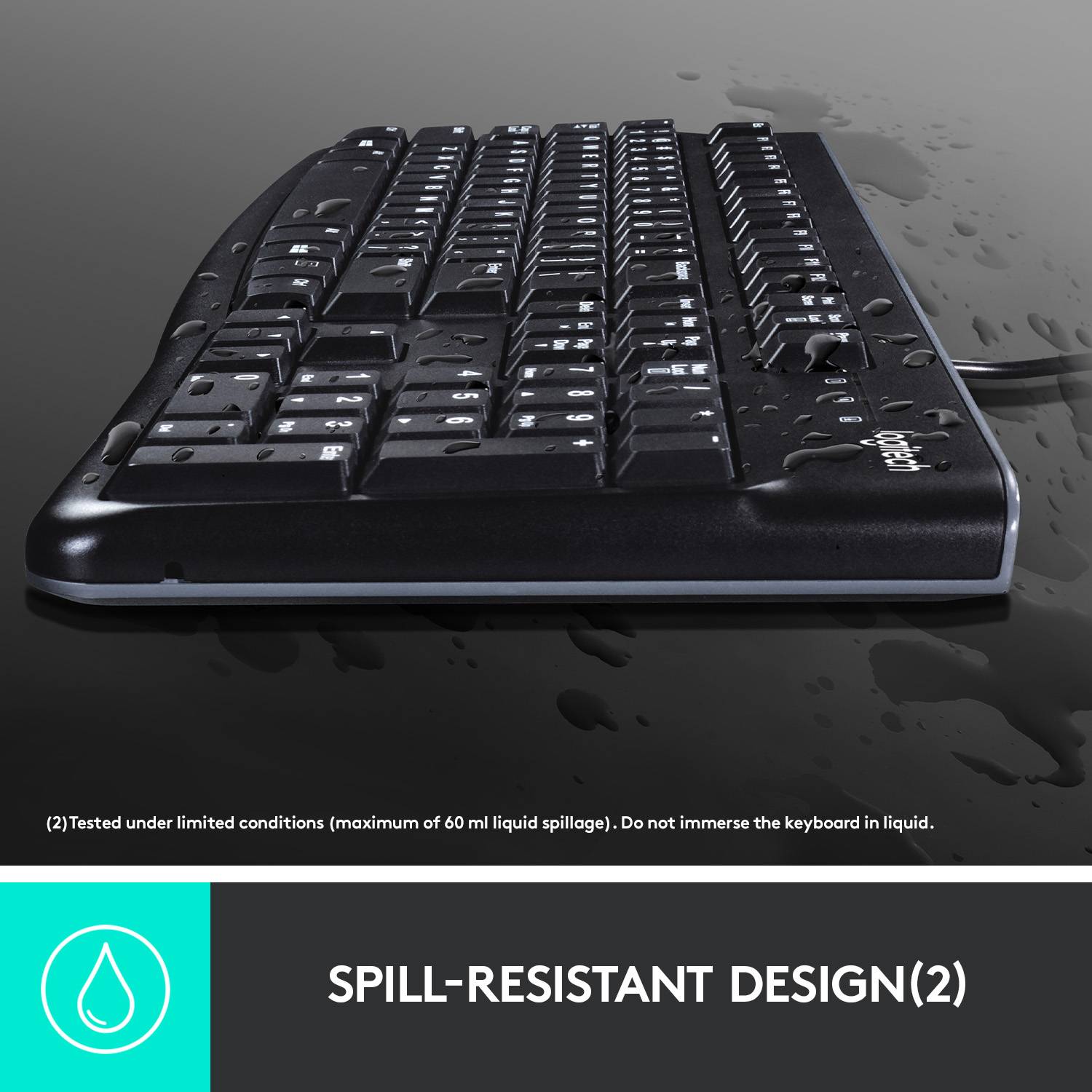 A splash-proof black keyboard with water droplets on it. Note: Do not immerse in liquid.