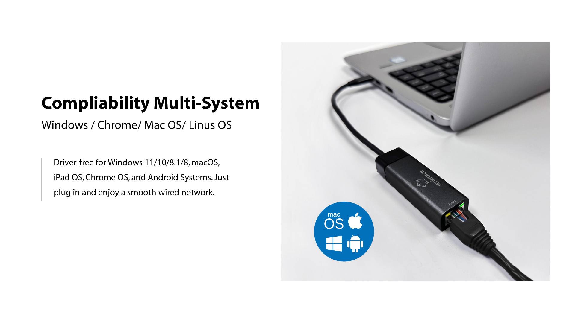 'Compatibilité multiplateforme : Windows, Chrome, Mac OS, Linux OS. Sans pilote, branchez et profitez d'un réseau filaire stable.' Un adaptateur est connecté à un ordinateur portable.