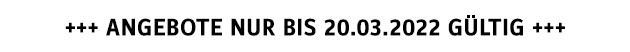 +++ ANGEBOTE NUR BIS 20.03.2022 GÜLTIG +++
