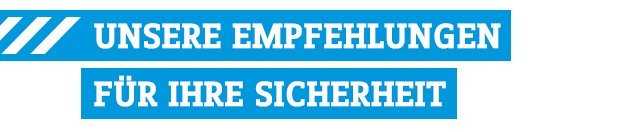 UNSERE EMPFEHLUNGEN FÜR IHRE SICHERHEIT