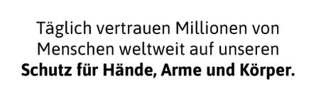 Täglich vertrauen Millionen von Menschen weltweit auf unseren Schutz für Hände, Arme und Körper.