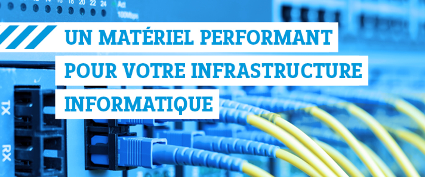 UN MATÉRIEL PERFORMANT POUR VOTRE INFRASTRUCTURE INFORMATIQUE